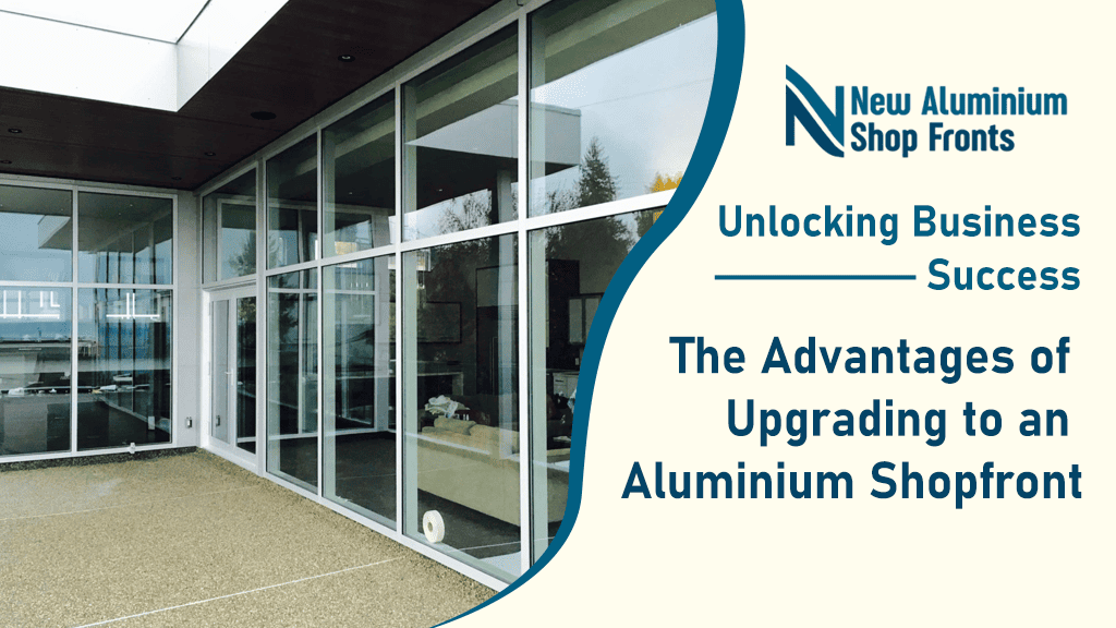 Unlocking Business Success The Advantages of Upgrading to an Aluminium Shopfront